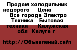 Продам холодильник недорого. › Цена ­ 15 000 - Все города Электро-Техника » Бытовая техника   . Калужская обл.,Калуга г.